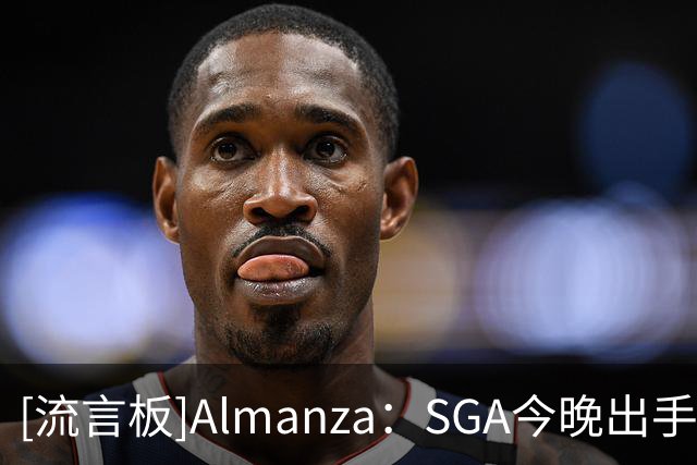 [流言板]Almanza：SGA今晚出手选择不佳，进攻端始终没找到舒服节奏